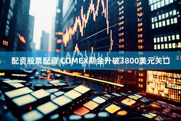 配资股票配资 COMEX期金升破3800美元关口