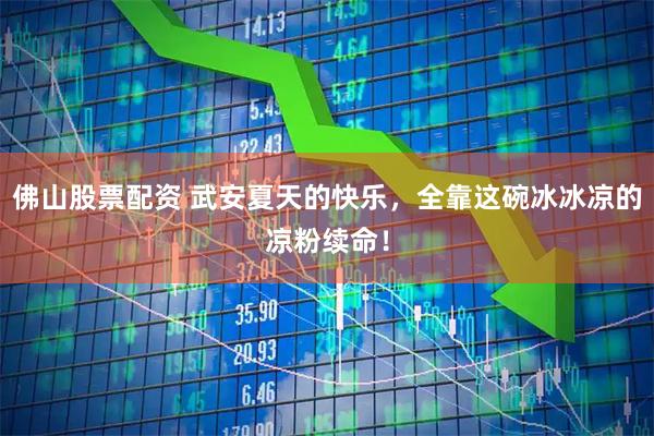 佛山股票配资 武安夏天的快乐，全靠这碗冰冰凉的凉粉续命！