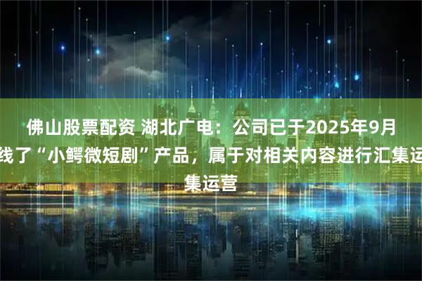 佛山股票配资 湖北广电：公司已于2025年9月上线了“小鳄微短剧”产品，属于对相关内容进行汇集运营