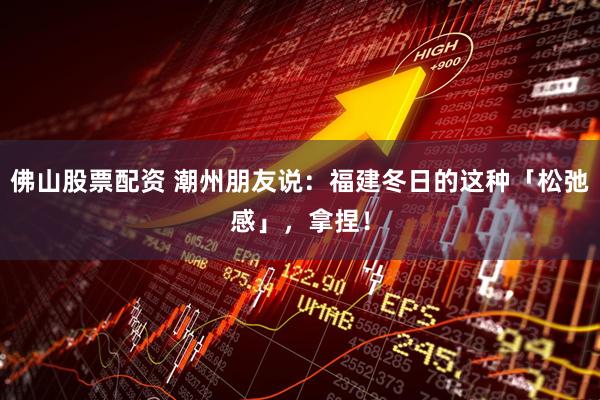 佛山股票配资 潮州朋友说：福建冬日的这种「松弛感」，拿捏！