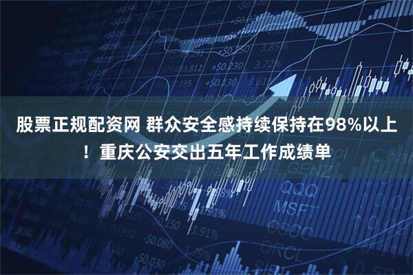 股票正规配资网 群众安全感持续保持在98%以上！重庆公安交出五年工作成绩单