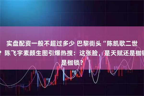 实盘配资一般不超过多少 巴黎街头“陈凯歌二世”?陈飞宇素颜生图引爆热搜:这张脸,是天赋还是枷锁?