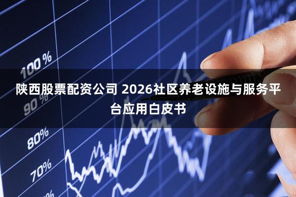 陕西股票配资公司 2026社区养老设施与服务平台应用白皮书