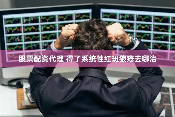 股票配资代理 得了系统性红斑狼疮去哪治