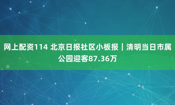 网上配资114 北京日报社区小板报｜清明当日市属公园迎客87.36万
