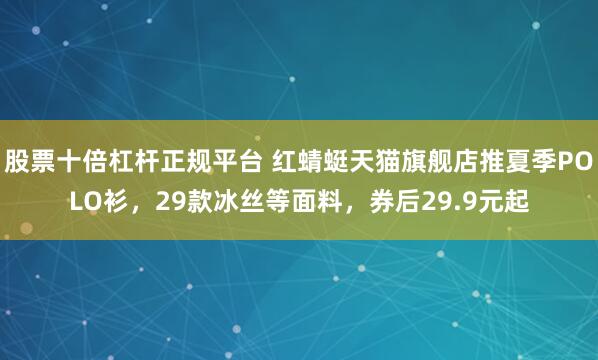 股票十倍杠杆正规平台 红蜻蜓天猫旗舰店推夏季POLO衫，29款冰丝等面料，券后29.9元起