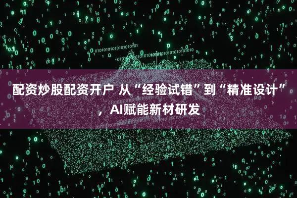配资炒股配资开户 从“经验试错”到“精准设计”，AI赋能新材研发