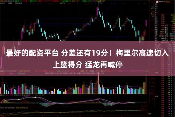 最好的配资平台 分差还有19分！梅里尔高速切入上篮得分 猛龙再喊停