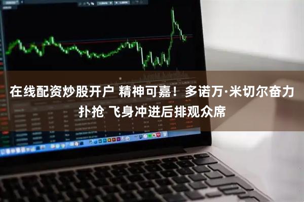 在线配资炒股开户 精神可嘉！多诺万·米切尔奋力扑抢 飞身冲进后排观众席