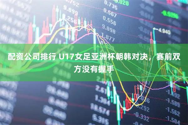 配资公司排行 U17女足亚洲杯朝韩对决，赛前双方没有握手