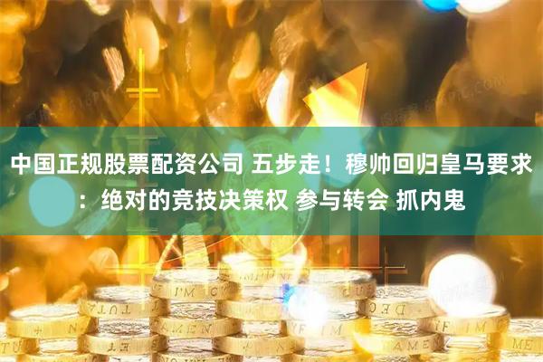 中国正规股票配资公司 五步走！穆帅回归皇马要求：绝对的竞技决策权 参与转会 抓内鬼
