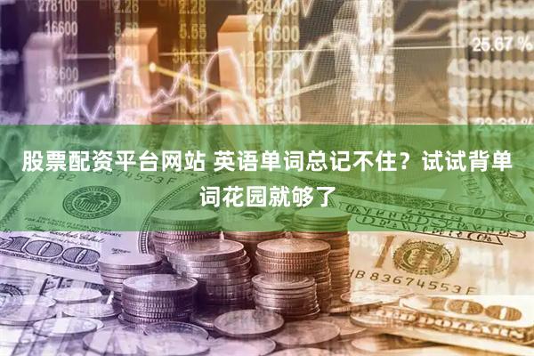 股票配资平台网站 英语单词总记不住？试试背单词花园就够了