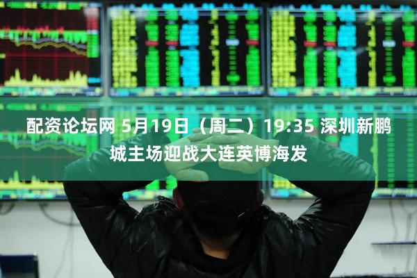 配资论坛网 5月19日（周二）19:35 深圳新鹏城主场迎战大连英博海发