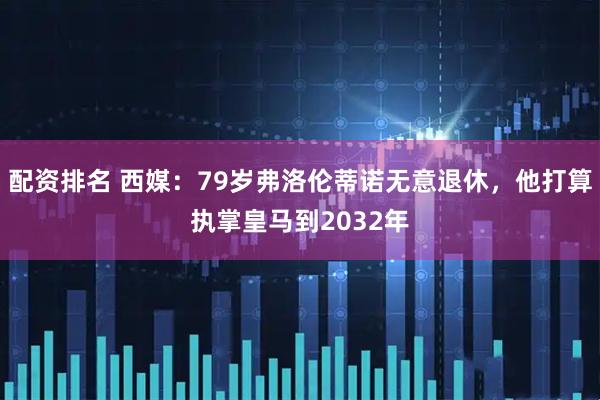 配资排名 西媒：79岁弗洛伦蒂诺无意退休，他打算执掌皇马到2032年
