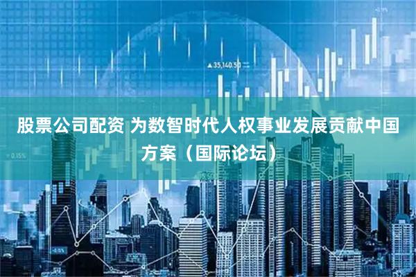 股票公司配资 为数智时代人权事业发展贡献中国方案（国际论坛）
