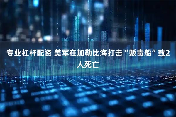 专业杠杆配资 美军在加勒比海打击“贩毒船”致2人死亡