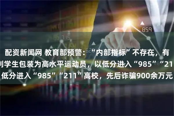配资新闻网 教育部预警：“内部指标”不存在，有人曾谎称可将高考失利学生包装为高水平运动员，以低分进入“985”“211”高校，先后诈骗900余万元