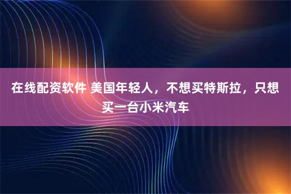 在线配资软件 美国年轻人，不想买特斯拉，只想买一台小米汽车