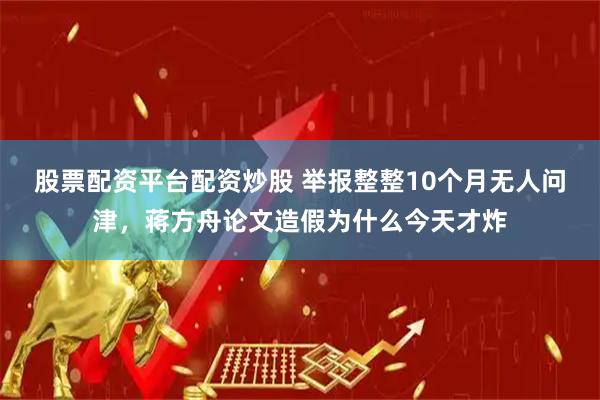 股票配资平台配资炒股 举报整整10个月无人问津,蒋方舟论文造假为什么今天才炸