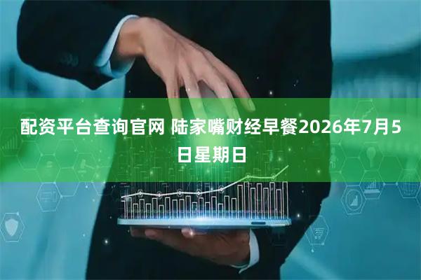 配资平台查询官网 陆家嘴财经早餐2026年7月5日星期日