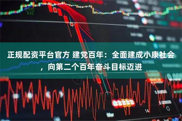 正规配资平台官方 建党百年：全面建成小康社会，向第二个百年奋斗目标迈进