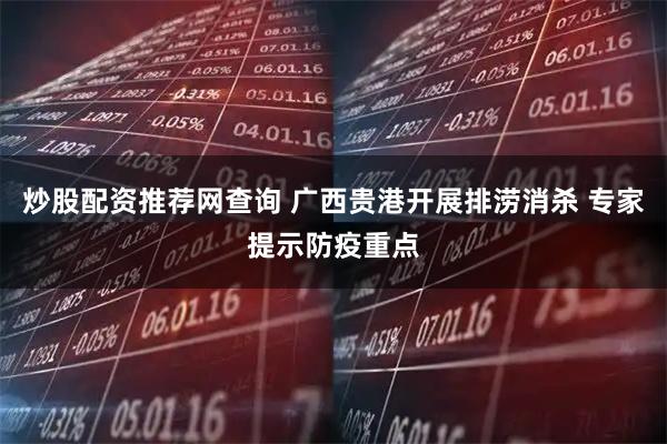炒股配资推荐网查询 广西贵港开展排涝消杀 专家提示防疫重点