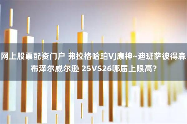 网上股票配资门户 弗拉格哈珀VJ康神~迪班萨彼得森布泽尔威尔逊 25VS26哪届上限高？