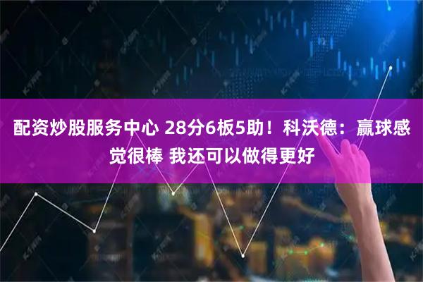 配资炒股服务中心 28分6板5助！科沃德：赢球感觉很棒 我还可以做得更好