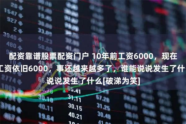 配资靠谱股票配资门户 10年前工资6000，现在出去找工作工资依旧6000，事还越来越多了，谁能说说发生了什么[破涕为笑]