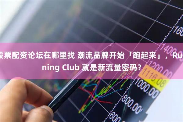 股票配资论坛在哪里找 潮流品牌开始「跑起来」，Running Club 就是新流量密码？