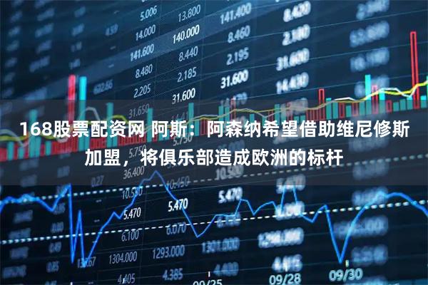 168股票配资网 阿斯：阿森纳希望借助维尼修斯加盟，将俱乐部造成欧洲的标杆