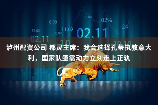 泸州配资公司 都灵主席：我会选择孔蒂执教意大利，国家队亟需动力立刻走上正轨