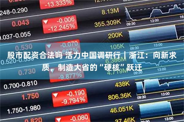 股市配资合法吗 活力中国调研行｜浙江：向新求质，制造大省的“硬核”跃迁