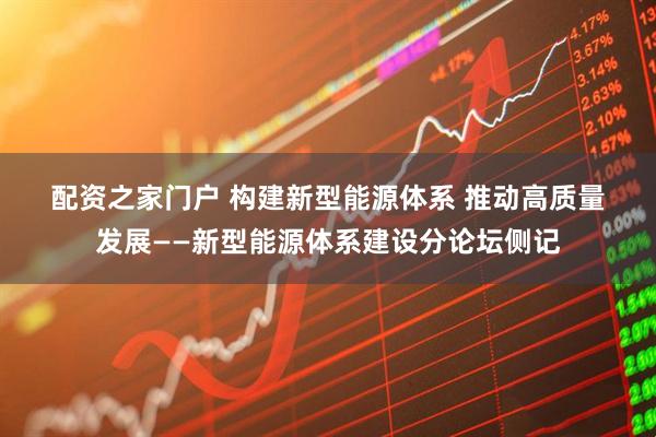 配资之家门户 构建新型能源体系 推动高质量发展——新型能源体系建设分论坛侧记