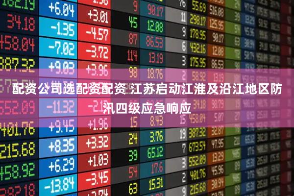 配资公司选配资配资 江苏启动江淮及沿江地区防汛四级应急响应
