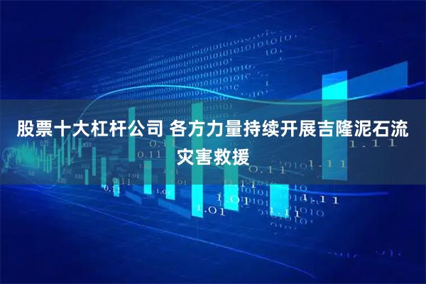 股票十大杠杆公司 各方力量持续开展吉隆泥石流灾害救援