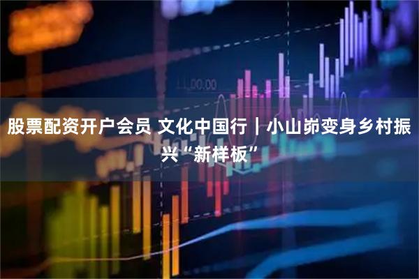 股票配资开户会员 文化中国行｜小山峁变身乡村振兴“新样板”
