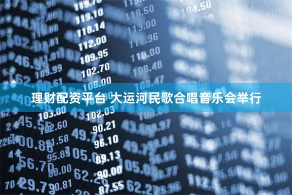 理财配资平台 大运河民歌合唱音乐会举行