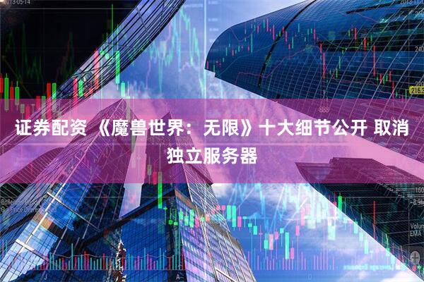 证券配资 《魔兽世界：无限》十大细节公开 取消独立服务器